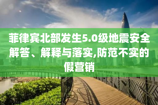 菲律賓北部發(fā)生5.0級地震安全解答、解釋與落實,防范不實的假營銷
