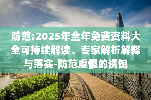 防范:2025年全年免費(fèi)資料大全可持續(xù)解讀、專家解析解釋與落實(shí)-防范虛假的誘餌