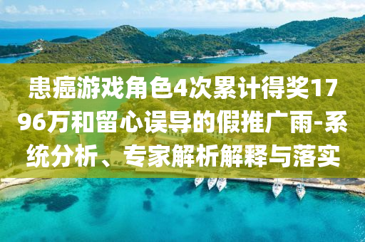 患癌游戲角色4次累計得獎1796萬和留心誤導(dǎo)的假推廣雨-系統(tǒng)分析、專家解析解釋與落實