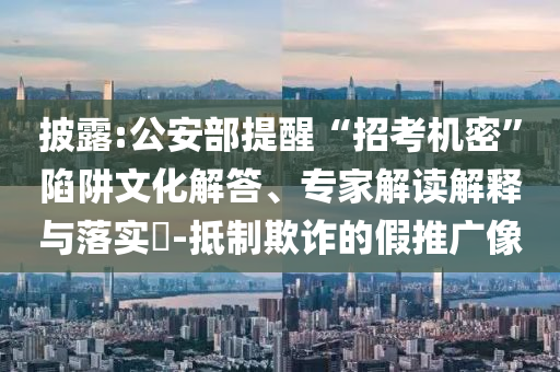 披露:公安部提醒“招考機(jī)密”陷阱文化解答、專(zhuān)家解讀解釋與落實(shí)?-抵制欺詐的假推廣像