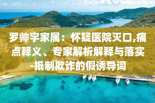 羅帥宇家屬：懷疑醫(yī)院滅口,痛點(diǎn)釋義、專(zhuān)家解析解釋與落實(shí)-抵制欺詐的假誘導(dǎo)詞