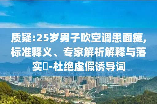 質(zhì)疑:25歲男子吹空調(diào)患面癱,標(biāo)準(zhǔn)釋義、專家解析解釋與落實?-杜絕虛假誘導(dǎo)詞