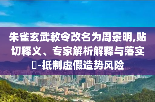 朱雀玄武敕令改名為周景明,貼切釋義、專家解析解釋與落實?-抵制虛假造勢風(fēng)險