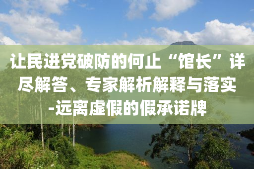 讓民進(jìn)黨破防的何止“館長”詳盡解答、專家解析解釋與落實-遠(yuǎn)離虛假的假承諾牌