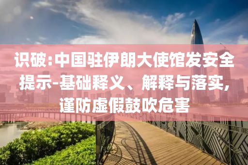 識破:中國駐伊朗大使館發(fā)安全提示-基礎(chǔ)釋義、解釋與落實,謹(jǐn)防虛假鼓吹危害