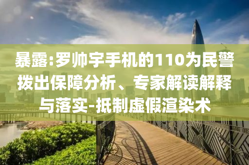暴露:羅帥宇手機(jī)的110為民警撥出保障分析、專家解讀解釋與落實-抵制虛假渲染術(shù)