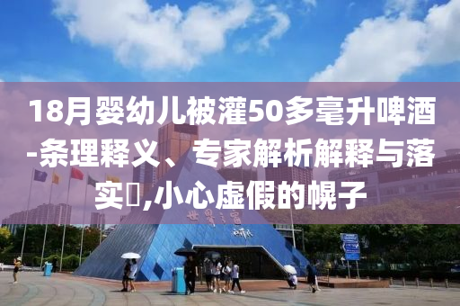 18月嬰幼兒被灌50多毫升啤酒-條理釋義、專家解析解釋與落實(shí)?,小心虛假的幌子