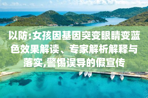 以防:女孩因基因突變眼睛變藍(lán)色效果解讀、專家解析解釋與落實(shí),警惕誤導(dǎo)的假宣傳
