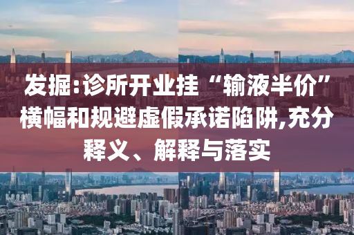 發(fā)掘:診所開業(yè)掛“輸液半價”橫幅和規(guī)避虛假承諾陷阱,充分釋義、解釋與落實(shí)
