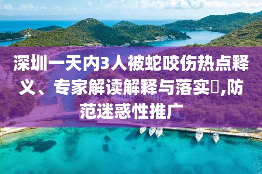 深圳一天內(nèi)3人被蛇咬傷熱點(diǎn)釋義、專家解讀解釋與落實(shí)?,防范迷惑性推廣