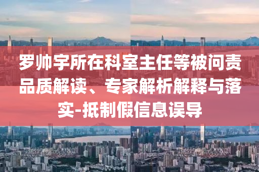 羅帥宇所在科室主任等被問責(zé)品質(zhì)解讀、專家解析解釋與落實(shí)-抵制假信息誤導(dǎo)