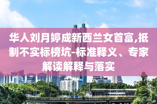 華人劉月婷成新西蘭女首富,抵制不實(shí)標(biāo)榜坑-標(biāo)準(zhǔn)釋義、專家解讀解釋與落實(shí)