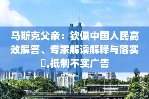 馬斯克父親：欽佩中國人民高效解答、專家解讀解釋與落實?,抵制不實廣告