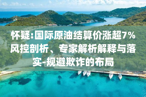 懷疑:國際原油結算價漲超7%風控剖析、專家解析解釋與落實-規(guī)避欺詐的布局