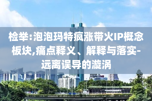 檢舉:泡泡瑪特瘋漲帶火IP概念板塊,痛點釋義、解釋與落實-遠(yuǎn)離誤導(dǎo)的漩渦