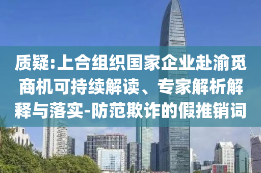 質(zhì)疑:上合組織國家企業(yè)赴渝覓商機(jī)可持續(xù)解讀、專家解析解釋與落實(shí)-防范欺詐的假推銷詞