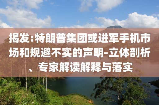 揭發(fā):特朗普集團(tuán)或進(jìn)軍手機(jī)市場和規(guī)避不實(shí)的聲明-立體剖析、專家解讀解釋與落實(shí)