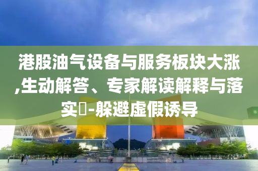 港股油氣設(shè)備與服務(wù)板塊大漲,生動(dòng)解答、專家解讀解釋與落實(shí)?-躲避虛假誘導(dǎo)