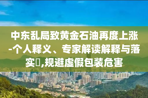 中東亂局致黃金石油再度上漲-個(gè)人釋義、專家解讀解釋與落實(shí)?,規(guī)避虛假包裝危害