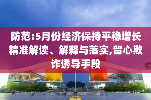 防范:5月份經(jīng)濟(jì)保持平穩(wěn)增長精準(zhǔn)解讀、解釋與落實(shí),留心欺詐誘導(dǎo)手段