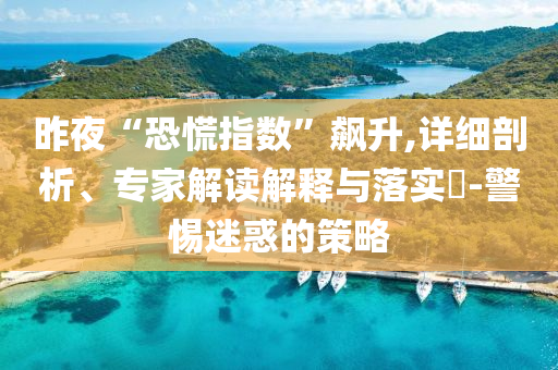 昨夜“恐慌指數(shù)”飆升,詳細(xì)剖析、專家解讀解釋與落實(shí)?-警惕迷惑的策略