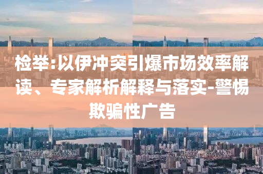 檢舉:以伊沖突引爆市場效率解讀、專家解析解釋與落實(shí)-警惕欺騙性廣告
