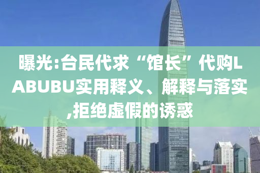 曝光:臺民代求“館長”代購LABUBU實用釋義、解釋與落實,拒絕虛假的誘惑