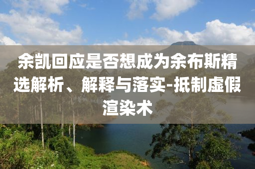 余凱回應是否想成為余布斯精選解析、解釋與落實-抵制虛假渲染術(shù)
