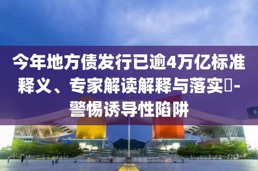 今年地方債發(fā)行已逾4萬億標準釋義、專家解讀解釋與落實?-警惕誘導性陷阱