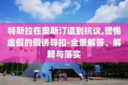 特斯拉在奧斯汀遭到抗議,警惕虛假的假誘導扣-全景解答、解釋與落實