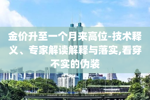 金價升至一個月來高位-技術(shù)釋義、專家解讀解釋與落實,看穿不實的偽裝