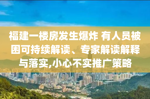 福建一樓房發(fā)生爆炸 有人員被困可持續(xù)解讀、專家解讀解釋與落實,小心不實推廣策略