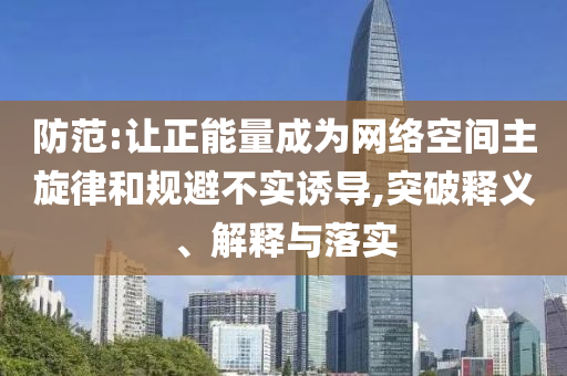 防范:讓正能量成為網(wǎng)絡(luò)空間主旋律和規(guī)避不實誘導(dǎo),突破釋義、解釋與落實