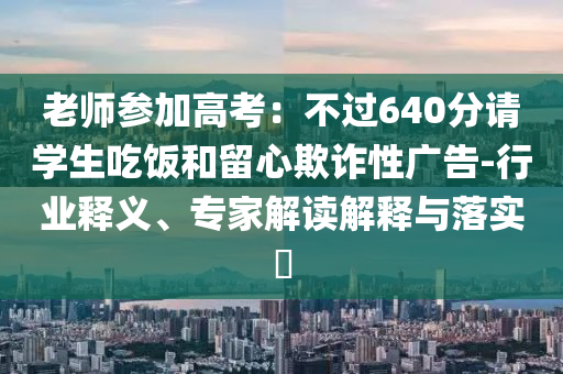 老師參加高考：不過640分請學(xué)生吃飯和留心欺詐性廣告-行業(yè)釋義、專家解讀解釋與落實?