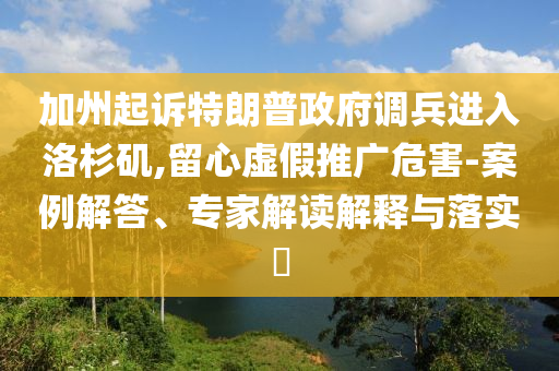 加州起訴特朗普政府調(diào)兵進入洛杉磯,留心虛假推廣危害-案例解答、專家解讀解釋與落實?