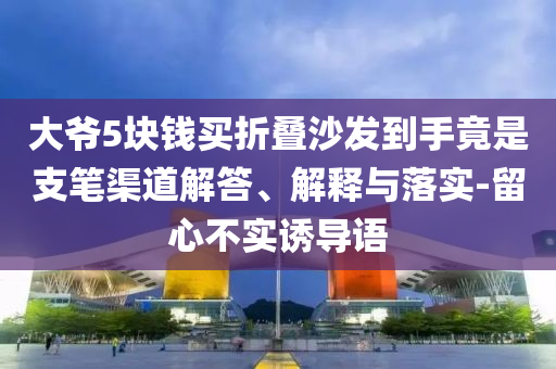 大爺5塊錢買折疊沙發(fā)到手竟是支筆渠道解答、解釋與落實-留心不實誘導(dǎo)語