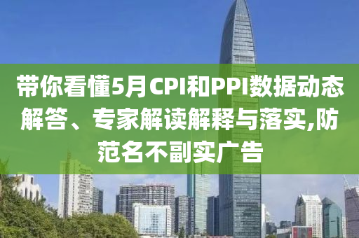 帶你看懂5月CPI和PPI數據動態(tài)解答、專家解讀解釋與落實,防范名不副實廣告