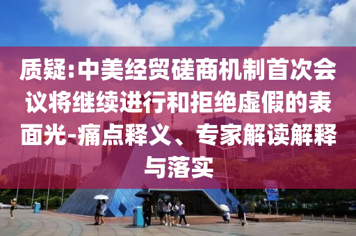 質疑:中美經貿磋商機制首次會議將繼續(xù)進行和拒絕虛假的表面光-痛點釋義、專家解讀解釋與落實