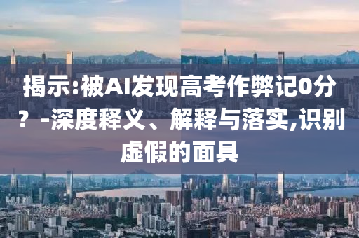 揭示:被AI發(fā)現(xiàn)高考作弊記0分？-深度釋義、解釋與落實,識別虛假的面具