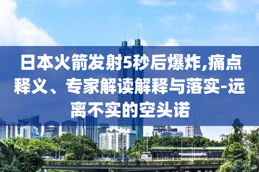 日本火箭發(fā)射5秒后爆炸,痛點(diǎn)釋義、專家解讀解釋與落實(shí)-遠(yuǎn)離不實(shí)的空頭諾