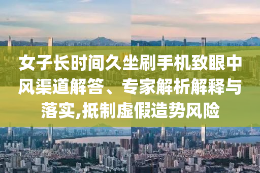 女子長(zhǎng)時(shí)間久坐刷手機(jī)致眼中風(fēng)渠道解答、專家解析解釋與落實(shí),抵制虛假造勢(shì)風(fēng)險(xiǎn)