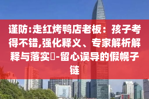 謹(jǐn)防:走紅烤鴨店老板：孩子考得不錯(cuò),強(qiáng)化釋義、專家解析解釋與落實(shí)?-留心誤導(dǎo)的假幌子鏈