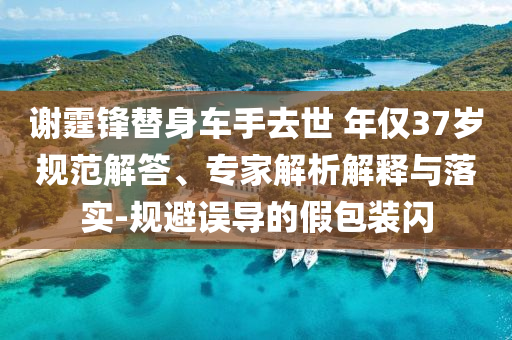 謝霆鋒替身車手去世 年僅37歲規(guī)范解答、專家解析解釋與落實(shí)-規(guī)避誤導(dǎo)的假包裝閃