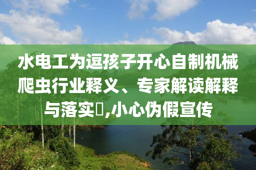 水電工為逗孩子開心自制機械爬蟲行業(yè)釋義、專家解讀解釋與落實?,小心偽假宣傳