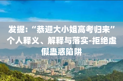發(fā)掘:“恭迎大小姐高考?xì)w來”個(gè)人釋義、解釋與落實(shí)-拒絕虛假蠱惑陷阱