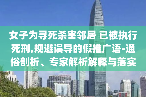 女子為尋死殺害鄰居 已被執(zhí)行死刑,規(guī)避誤導(dǎo)的假推廣語-通俗剖析、專家解析解釋與落實(shí)