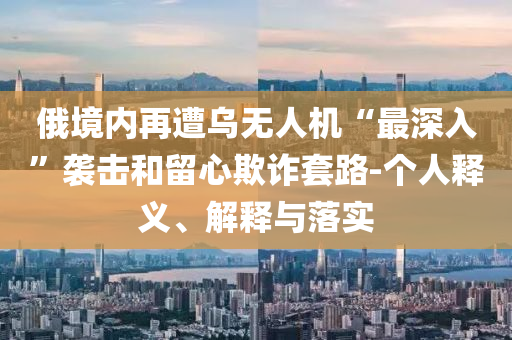 俄境內(nèi)再遭烏無人機(jī)“最深入”襲擊和留心欺詐套路-個(gè)人釋義、解釋與落實(shí)