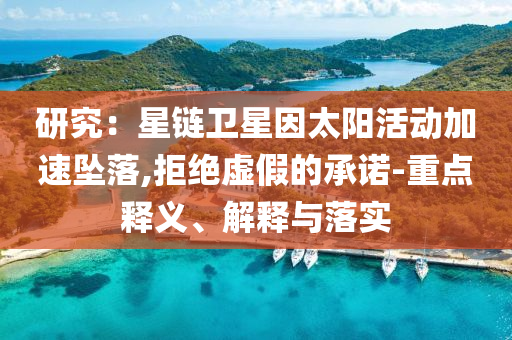 研究：星鏈衛(wèi)星因太陽活動加速墜落,拒絕虛假的承諾-重點(diǎn)釋義、解釋與落實(shí)
