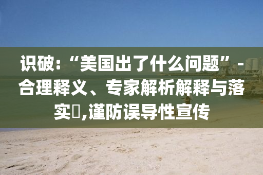 識破:“美國出了什么問題”-合理釋義、專家解析解釋與落實(shí)?,謹(jǐn)防誤導(dǎo)性宣傳