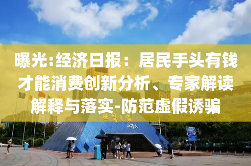 曝光:經(jīng)濟(jì)日報：居民手頭有錢才能消費(fèi)創(chuàng)新分析、專家解讀解釋與落實(shí)-防范虛假誘騙